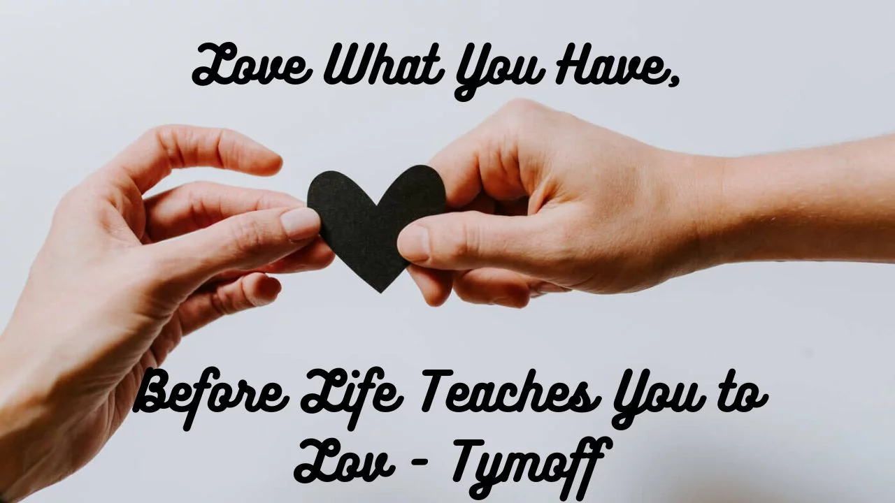 love what you have before life teaches you to lov - tymoff